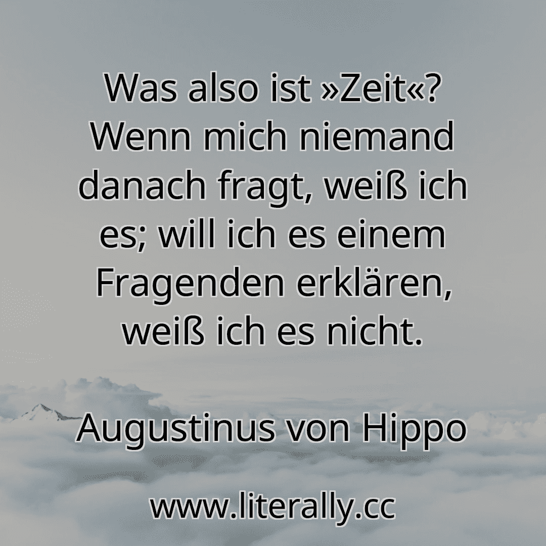 Was also ist »Zeit«? Wenn mich niemand danach fragt, weiß ich es; will ich es einem Fragenden erklären, weiß ich es nicht.
Augustinus von Hippo
